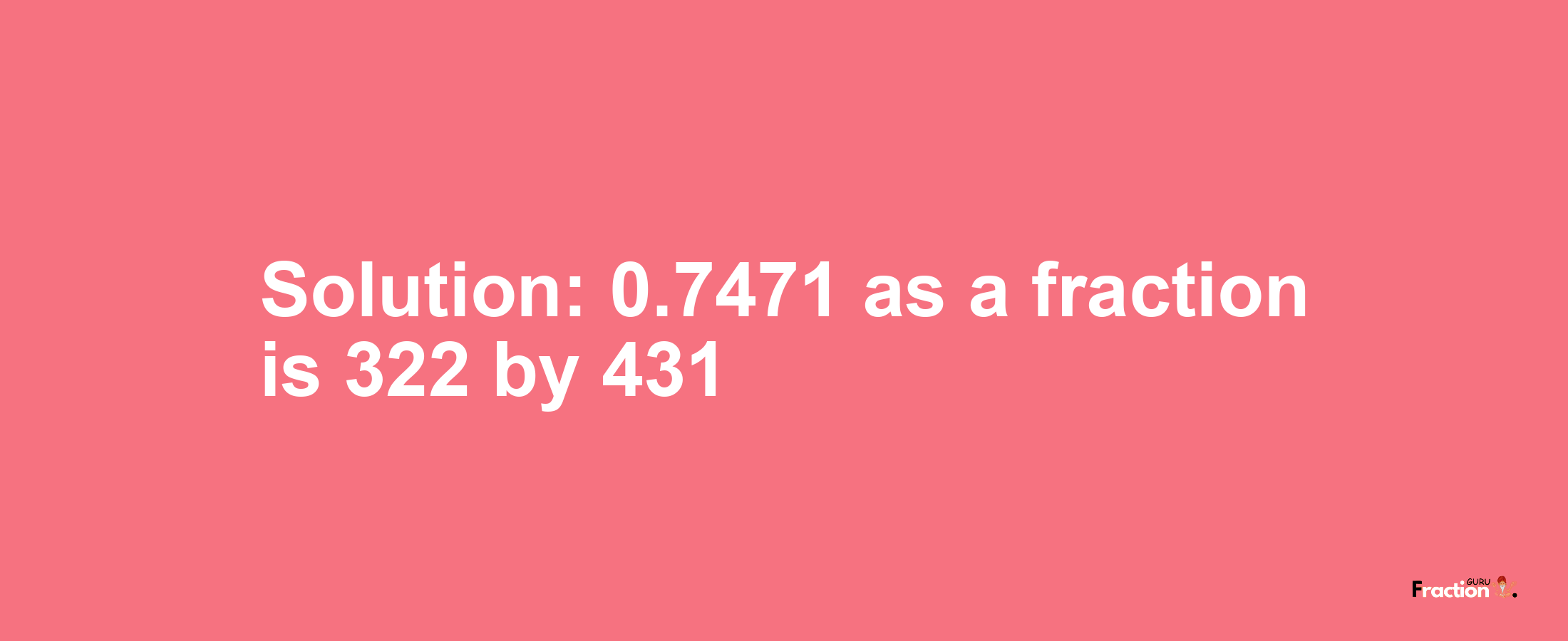 Solution:0.7471 as a fraction is 322/431